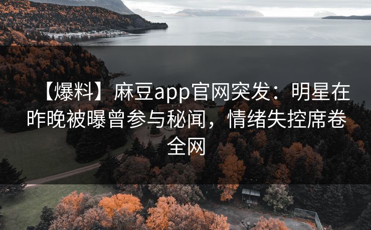 【爆料】麻豆app官网突发：明星在昨晚被曝曾参与秘闻，情绪失控席卷全网