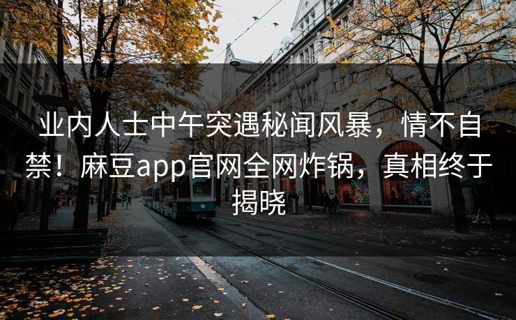 业内人士中午突遇秘闻风暴，情不自禁！麻豆app官网全网炸锅，真相终于揭晓