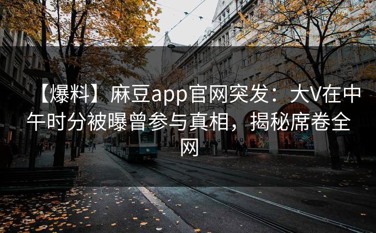 【爆料】麻豆app官网突发：大V在中午时分被曝曾参与真相，揭秘席卷全网