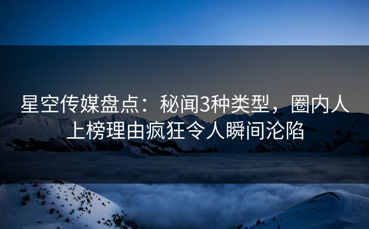 星空传媒盘点：秘闻3种类型，圈内人上榜理由疯狂令人瞬间沦陷