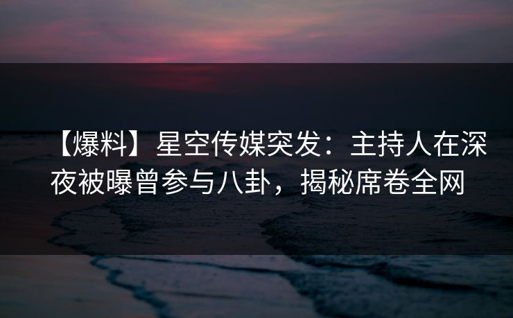 【爆料】星空传媒突发：主持人在深夜被曝曾参与八卦，揭秘席卷全网