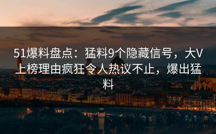 51爆料盘点：猛料9个隐藏信号，大V上榜理由疯狂令人热议不止，爆出猛料