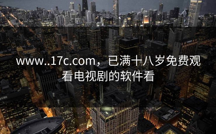 www..17c.com，已满十八岁免费观看电视剧的软件看
