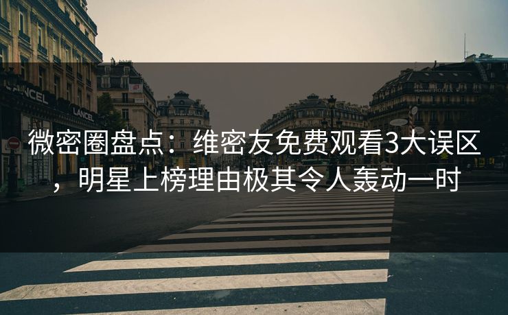 微密圈盘点：维密友免费观看3大误区，明星上榜理由极其令人轰动一时