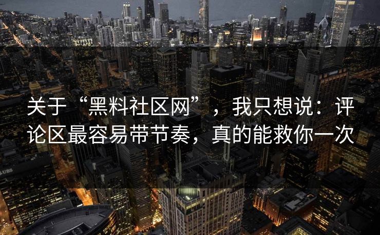 关于“黑料社区网”，我只想说：评论区最容易带节奏，真的能救你一次