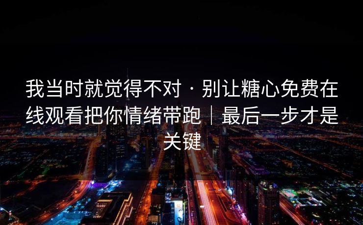 我当时就觉得不对 · 别让糖心免费在线观看把你情绪带跑|最后一步才是关键 我当时就觉得不对 · 别让糖心免费在线观看把你情绪带跑|最后一步才是关键