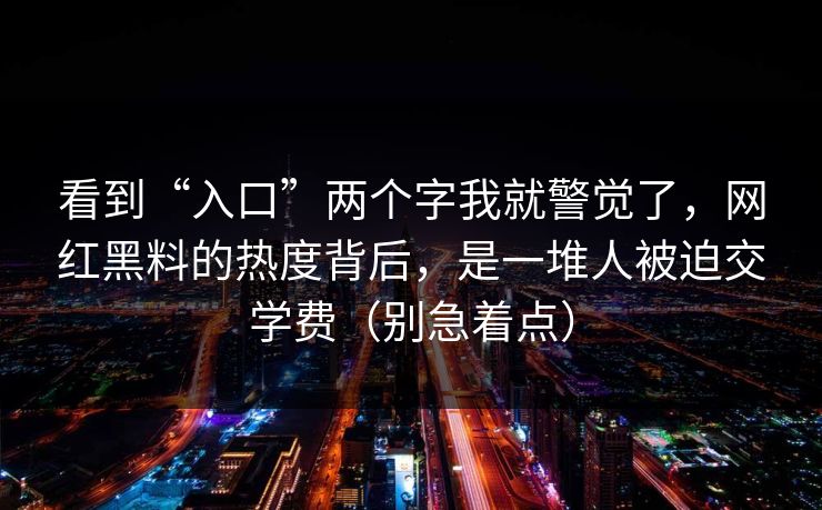 看到“入口”两个字我就警觉了，网红黑料的热度背后，是一堆人被迫交学费（别急着点）