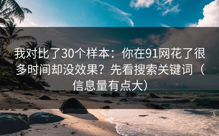 我对比了30个样本：你在91网花了很多时间却没效果？先看搜索关键词（信息量有点大）