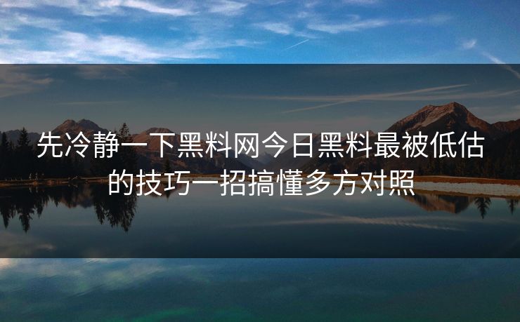 先冷静一下黑料网今日黑料最被低估的技巧一招搞懂多方对照