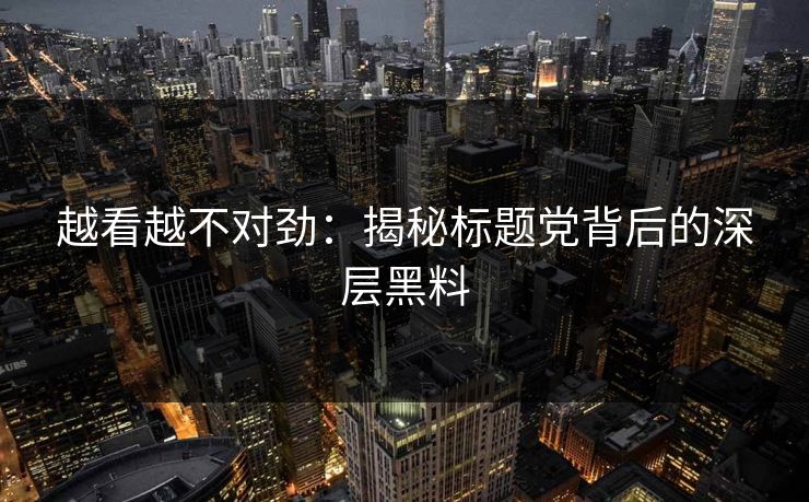 越看越不对劲：揭秘标题党背后的深层黑料