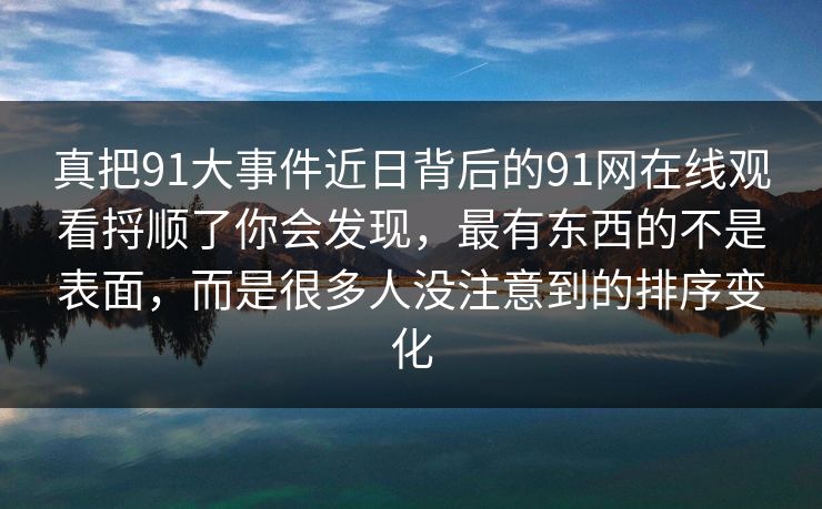 真把91大事件近日背后的91网在线观看捋顺了你会发现，最有东西的不是表面，而是很多人没注意到的排序变化