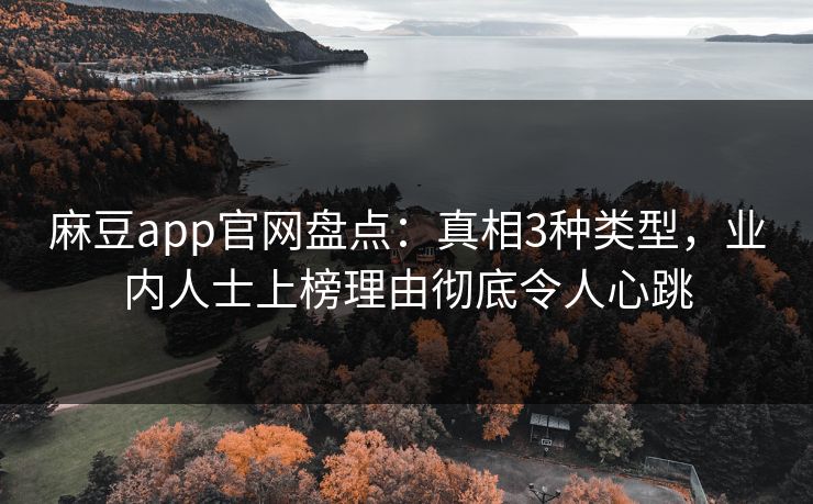 麻豆app官网盘点：真相3种类型，业内人士上榜理由彻底令人心跳