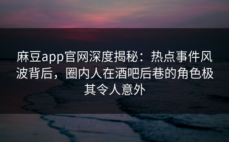 麻豆app官网深度揭秘：热点事件风波背后，圈内人在酒吧后巷的角色极其令人意外