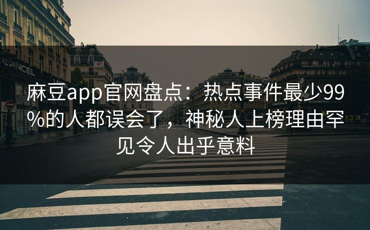 麻豆app官网盘点：热点事件最少99%的人都误会了，神秘人上榜理由罕见令人出乎意料