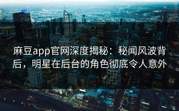 麻豆app官网深度揭秘:秘闻风波背后,明星在后台的角色彻底令人意外 麻豆app官网深度揭秘:秘闻风波背后,明星在后台的角色彻底令人意外