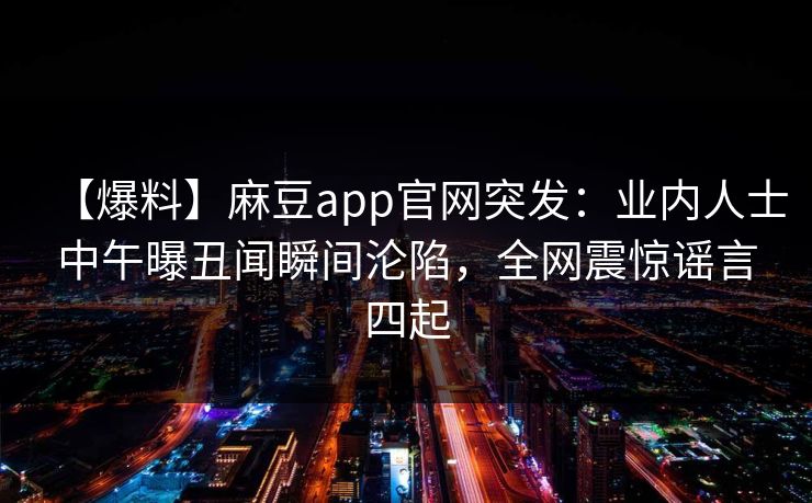 【爆料】麻豆app官网突发：业内人士中午曝丑闻瞬间沦陷，全网震惊谣言四起