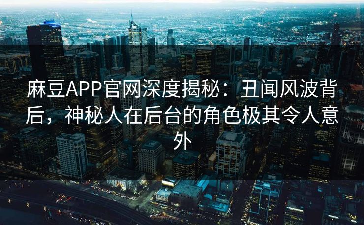 麻豆APP官网深度揭秘：丑闻风波背后，神秘人在后台的角色极其令人意外