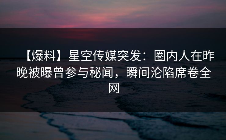 【爆料】星空传媒突发：圈内人在昨晚被曝曾参与秘闻，瞬间沦陷席卷全网