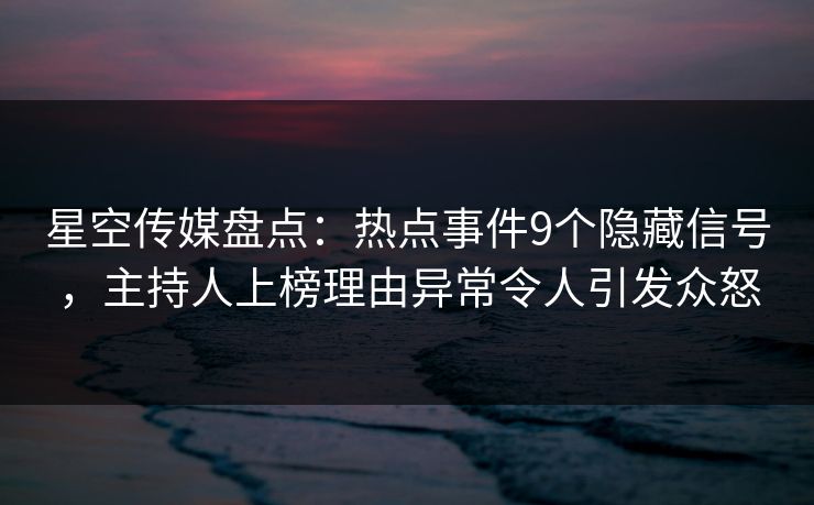 星空传媒盘点：热点事件9个隐藏信号，主持人上榜理由异常令人引发众怒