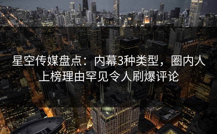 星空传媒盘点：内幕3种类型，圈内人上榜理由罕见令人刷爆评论