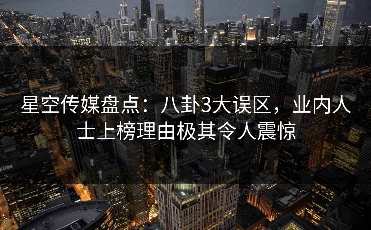 星空传媒盘点:八卦3大误区,业内人士上榜理由极其令人震惊 星空传媒盘点:八卦3大误区,业内人士上榜理由极其令人震惊