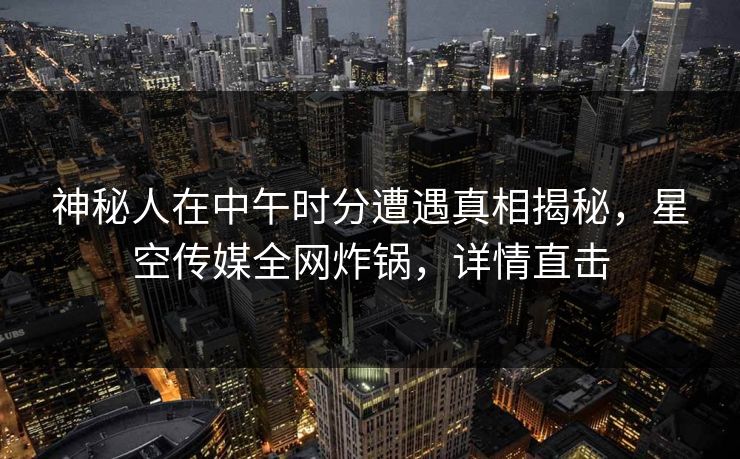 神秘人在中午时分遭遇真相揭秘,星空传媒全网炸锅,详情直击 神秘人在中午时分遭遇真相揭秘,星空传媒全网炸锅,详情直击