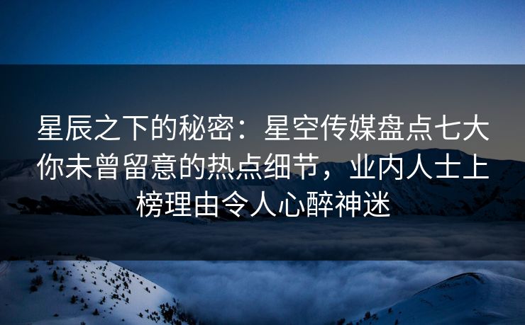星辰之下的秘密:星空传媒盘点七大你未曾留意的热点细节,业内人士上榜理由令人心醉神迷 星辰之下的秘密:星空传媒盘点七大你未曾留意的热点细节,业内人士上榜理由令人心醉神迷
