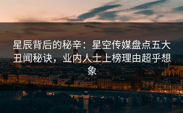 星辰背后的秘辛:星空传媒盘点五大丑闻秘诀,业内人士上榜理由超乎想象 星辰背后的秘辛:星空传媒盘点五大丑闻秘诀,业内人士上榜理由超乎想象