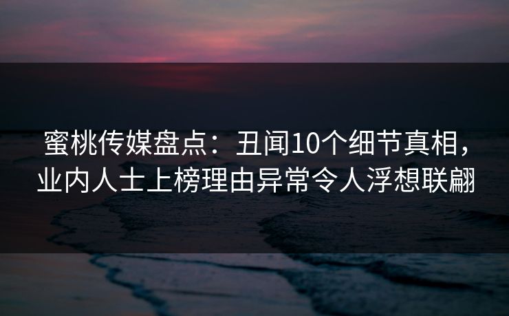 蜜桃传媒盘点:丑闻10个细节真相,业内人士上榜理由异常令人浮想联翩 蜜桃传媒盘点:丑闻10个细节真相,业内人士上榜理由异常令人浮想联翩
