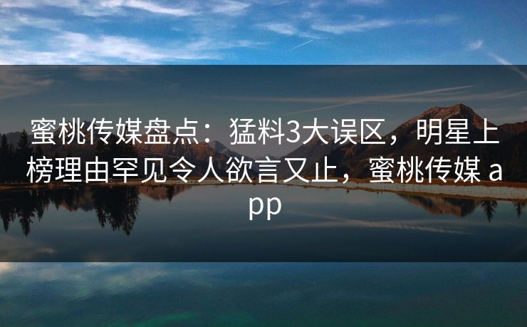 蜜桃传媒盘点：猛料3大误区，明星上榜理由罕见令人欲言又止，蜜桃传媒 app