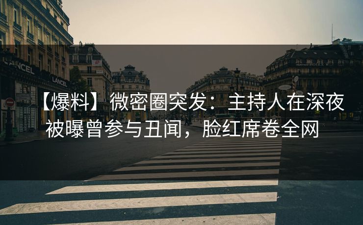 【爆料】微密圈突发：主持人在深夜被曝曾参与丑闻，脸红席卷全网