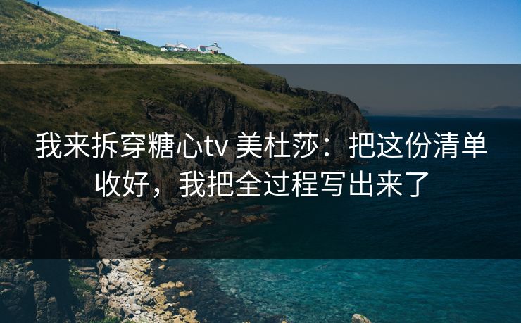 我来拆穿糖心tv 美杜莎：把这份清单收好，我把全过程写出来了