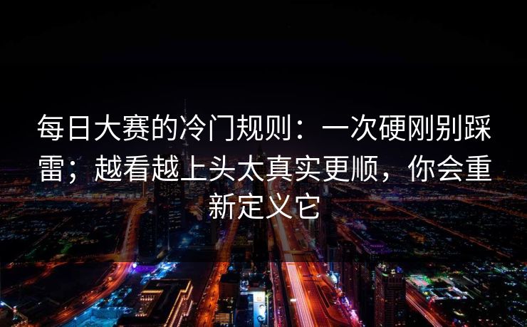 每日大赛的冷门规则：一次硬刚别踩雷；越看越上头太真实更顺，你会重新定义它
