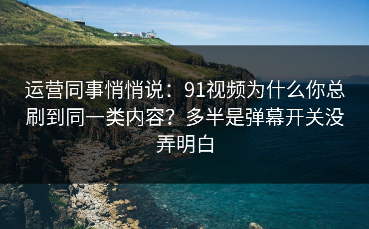 运营同事悄悄说：91视频为什么你总刷到同一类内容？多半是弹幕开关没弄明白