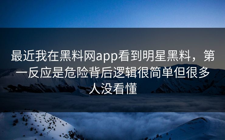 最近我在黑料网app看到明星黑料，第一反应是危险背后逻辑很简单但很多人没看懂